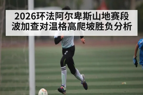 2026环法阿尔卑斯山地赛段 波加查对温格高爬坡胜负分析 | kaiyun