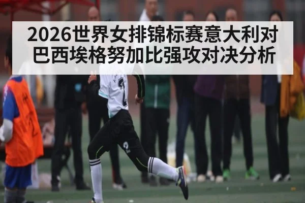 2026世界女排锦标赛意大利对巴西埃格努加比强攻对决分析 | kaiyun