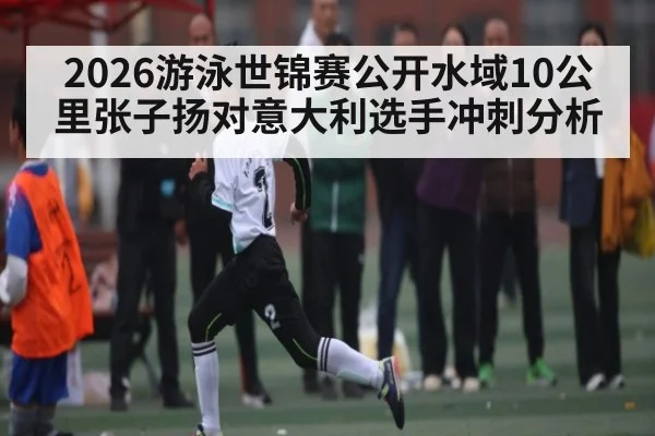2026游泳世锦赛公开水域10公里张子扬对意大利选手冲刺分析 | kaiyun