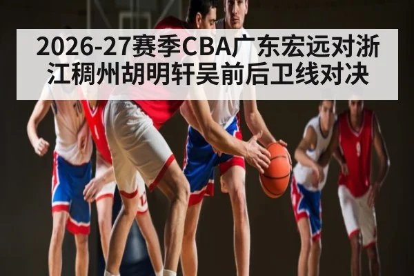 2026-27赛季CBA广东宏远对浙江稠州胡明轩吴前后卫线对决 | kaiyun