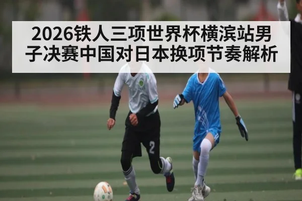 2026铁人三项世界杯横滨站男子决赛中国对日本换项节奏解析 | kaiyun