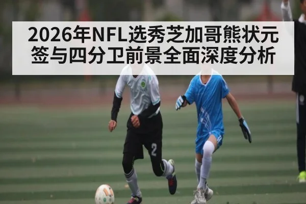 2026年NFL选秀芝加哥熊状元签与四分卫前景全面深度分析 | kaiyun
