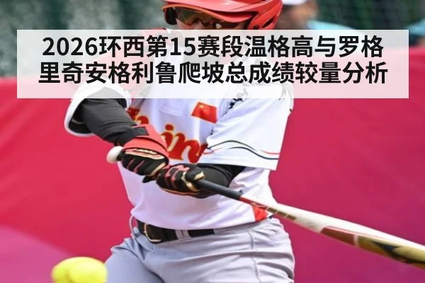 2026环西第15赛段温格高与罗格里奇安格利鲁爬坡总成绩较量分析 | kaiyun