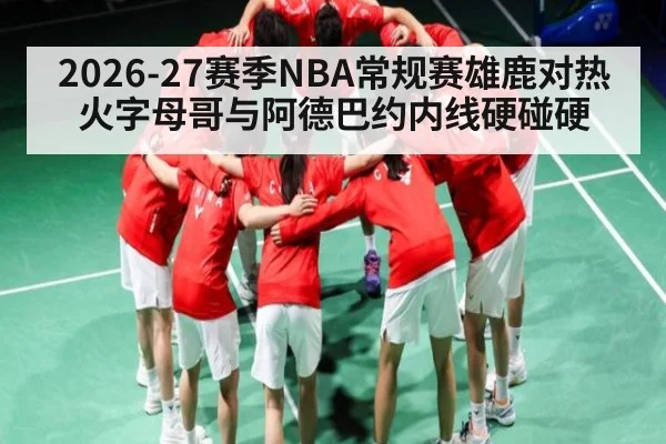 2026-27赛季NBA常规赛雄鹿对热火字母哥与阿德巴约内线硬碰硬（kaiyun）