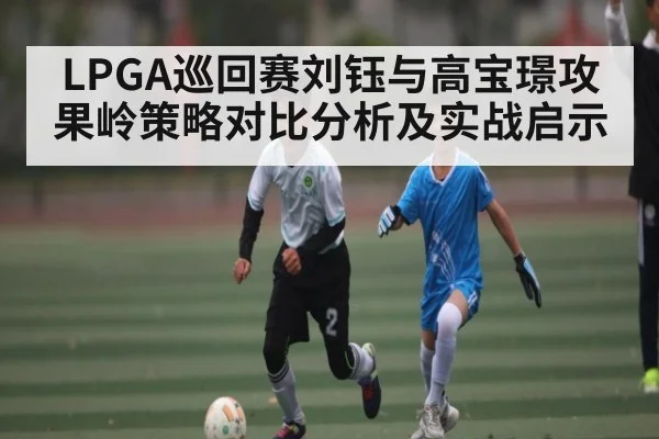 LPGA巡回赛刘钰与高宝璟攻果岭策略对比分析及实战启示 | kaiyun